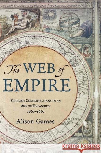 The Web of Empire: English Cosmopolitans in an Age of Expansion, 1560-1660 Games, Alison 9780195335545 Oxford University Press, USA