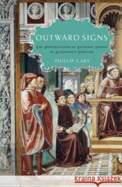 Outward Signs: The Powerlessness of External Things in Augustine's Thought Cary, Phillip 9780195336498