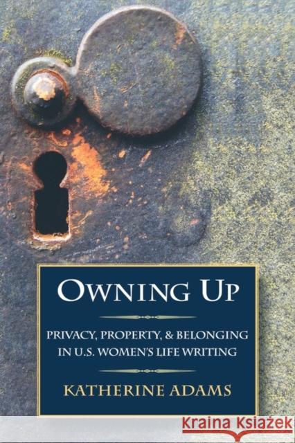 Owning Up: Privacy, Property, and Belonging in U.S. Women's Life Writing Adams, Katherine 9780195336801 Oxford University Press, USA