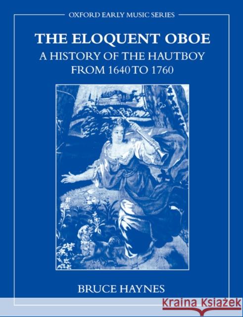 The Eloquent Oboe : A History of the Hautboy from 1640 to 1760 Bruce Haynes 9780195337259 Oxford University Press