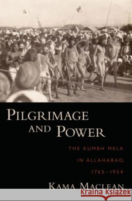Pilgrimage and Power: The Kumbh Mela in Allahabad, 1765-1954 MacLean, Kama 9780195338942 Oxford University Press, USA