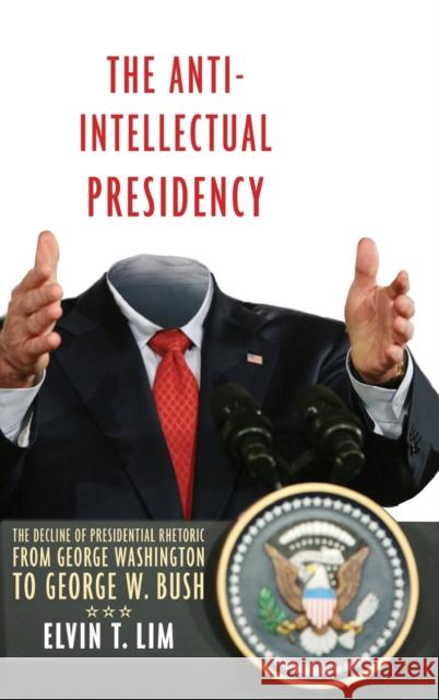 The Anti-Intellectual Presidency: The Decline of Presidential Rhetoric from George Washington to George W. Bush Lim, Elvin T. 9780195342642 Oxford University Press, USA
