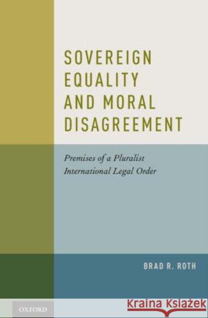 Sovereign Equality and Moral Disagreement: Premises of a Pluralist International Legal Order Roth, Brad R. 9780195342666
