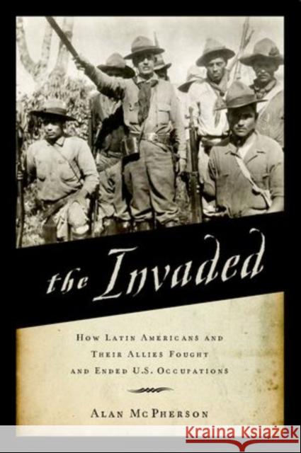 Invaded: How Latin Americans and Their Allies Fought and Ended U.S. Occupations McPherson, Alan 9780195343038