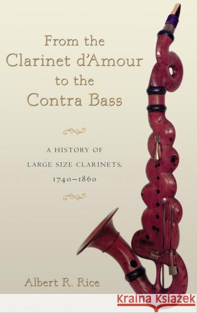 From the Clarinet d'Amour to the Contra Bass: A History of Large Size Clarinets, 1740-1860 Rice, Albert R. 9780195343281 Oxford University Press, USA