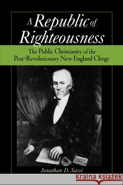 Republic of Righteousness : The Public Christianity of the Post-Revolutionary New England Clergy Jonathan D. Sassi 9780195366808 Oxford University Press, USA