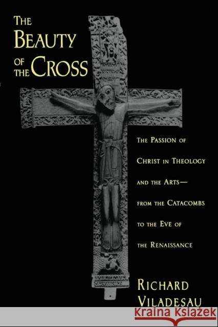 The Beauty of the Cross: The Passion of Christ in Theology and the Arts from the Catacombs to the Eve of the Renaissance Viladesau, Richard 9780195367119 Oxford University Press, USA