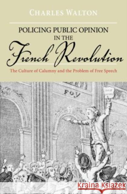 Policing Public Opinion in the French Revolution: The Culture of Calumny and the Problem of Free Speech Walton, Charles 9780195367751 Oxford University Press, USA