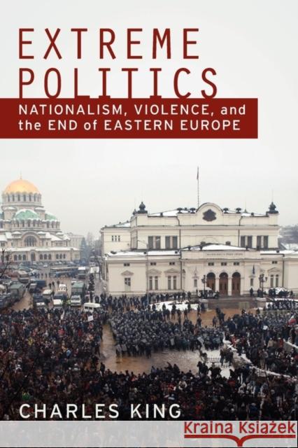 Extreme Politics: Nationalism, Violence, and the End of Eastern Europe King, Charles 9780195370386 0