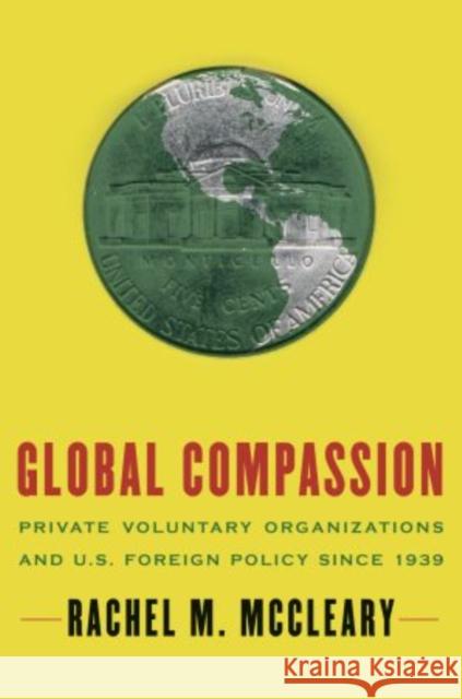 Global Compassion: Private Voluntary Organizations and U.S. Foreign Policy Since 1939 McCleary, Rachel M. 9780195371178