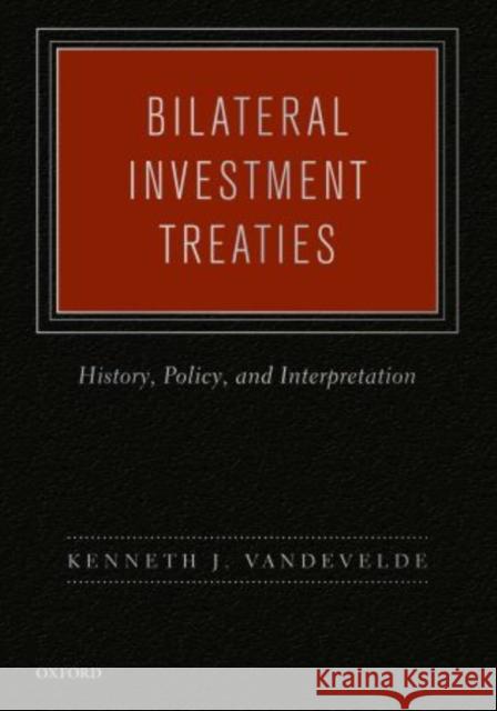 Bilateral Investment Treaties: History, Policy, and Interpretation Vandevelde, Kenneth J. 9780195371369