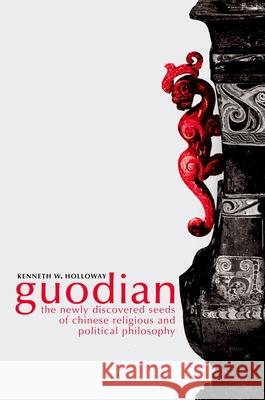 Guodian: The Newly Discovered Seeds of Chinese Religious and Political Philosophy Holloway, Kenneth 9780195371451 Oxford University Press, USA