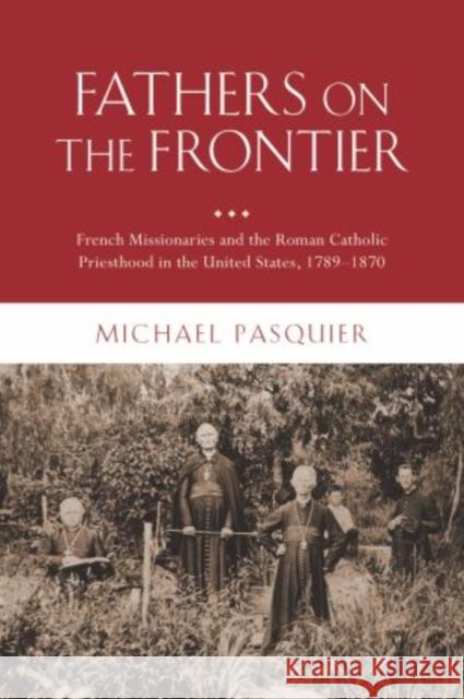 Fathers on the Frontier: French Missionaries and the Roman Catholic Priesthood in the United States, 1789-1870 Pasquier, Michael 9780195372335