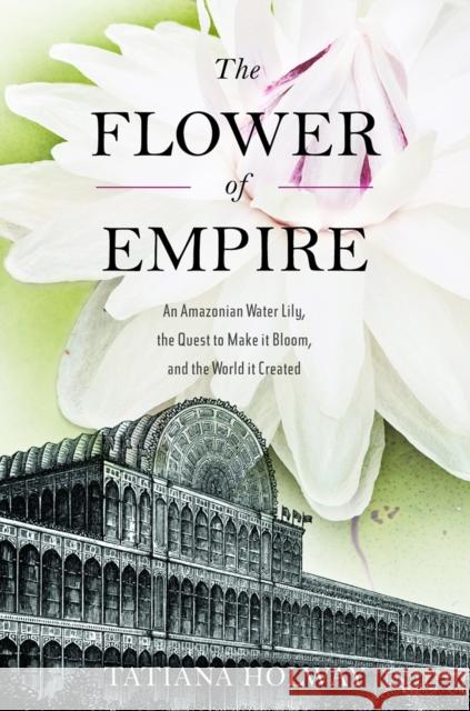 The Flower of Empire: An Amazonian Water Lily, the Quest to Make It Bloom, and the World It Created Holway, Tatiana 9780195373899 0