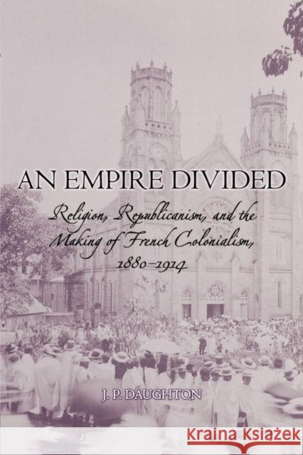 An Empire Divided: Religion, Republicanism, and the Making of French Colonialism, 1880-1914 Daughton, J. P. 9780195374018 Oxford University Press, USA