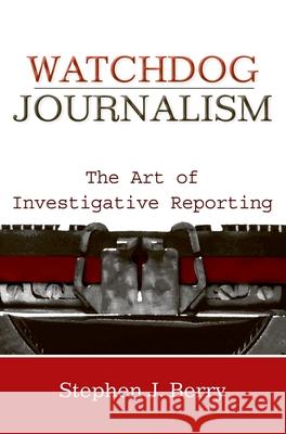 Watchdog Journalism: The Art of Investigative Reporting Stephen J. Berry 9780195374025