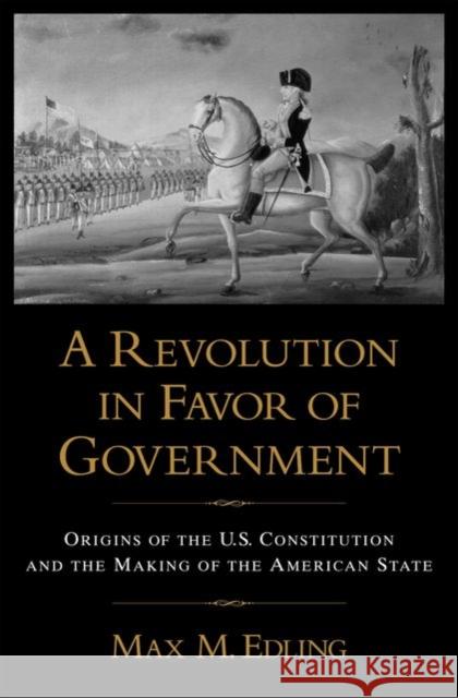 A Revolution in Favor of Government: Origins of the U.S. Constitution and the Making of the American State Edling, Max M. 9780195374162