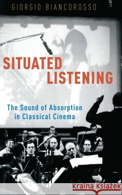 Situated Listening: The Sound of Absorption in Classical Cinema Giorgio Biancorosso 9780195374711 Oxford University Press, USA