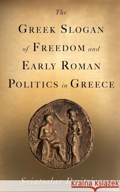 The Greek Slogan of Freedom and Early Roman Politics in Greece Sviatoslav Dmitriev 9780195375183