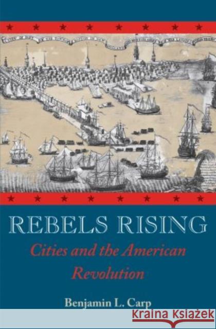 Rebels Rising: Cities and the American Revolution Carp, Benjamin L. 9780195378559 Oxford University Press, USA