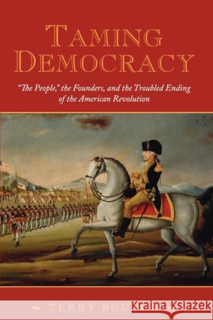 Taming Democracy: The People, the Founders, and the Troubled Ending of the American Revolution Bouton, Terry 9780195378566 Oxford University Press, USA