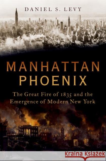 Manhattan Phoenix: The Great Fire of 1835 and the Emergence of Modern New York Levy, Daniel S. 9780195382372 Oxford University Press, USA