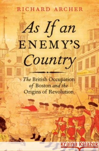 As If an Enemy's Country: The British Occupation of Boston and the Origins of Revolution Richard Archer 9780195382471 Oxford University Press, USA