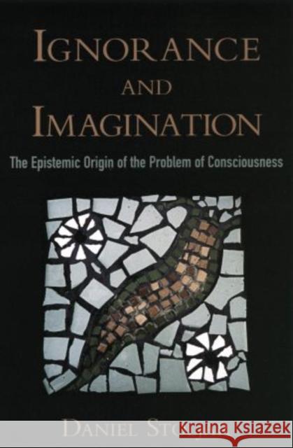 Ignorance and Imagination: The Epistemic Origin of the Problem of Consciousness Stoljar, Daniel 9780195383287 Oxford University Press, USA