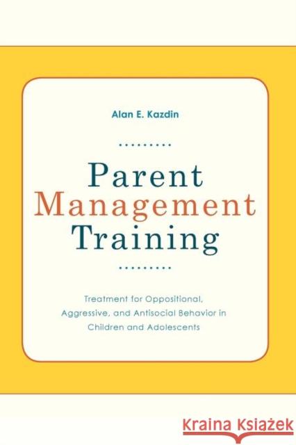 Parent Management Training: Treatment for Oppositional, Aggressive, and Antisocial Behavior in Children and Adolescents Kazdin, Alan E. 9780195386004
