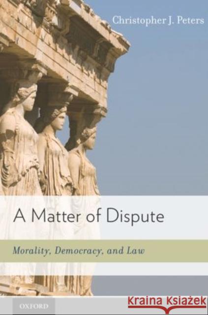 Matter of Dispute: Morality, Democracy, and Law Peters, Christopher J. 9780195387223 Oxford University Press, USA