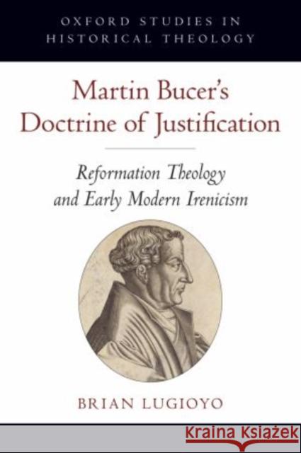 Martin Bucer's Doctrine of Justification: Reformation Theology and Early Modern Irenicism Lugioyo, Brian 9780195387360 Oxford University Press