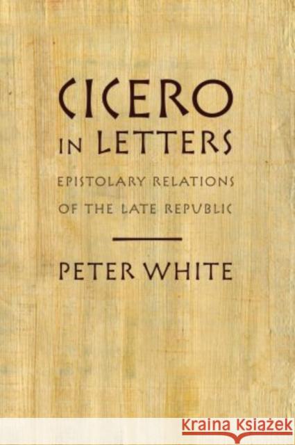 Cicero in Letters: Epistolary Relations of the Late Republic White, Peter 9780195388510