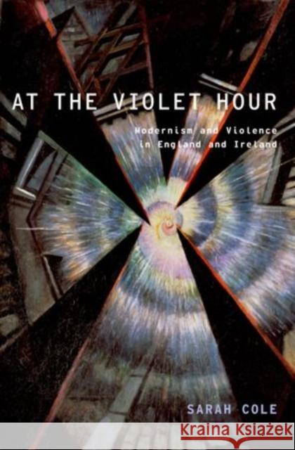 At the Violet Hour: Modernism and Violence in England and Ireland Cole, Sarah 9780195389616