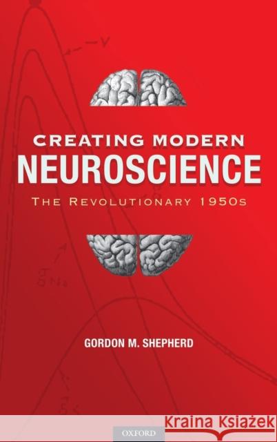 Creating Modern Neuroscience: The Revolutionary 1950s Gordon M. Shepherd 9780195391503 Oxford University Press, USA