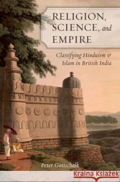 Religion, Science, and Empire: Classifying Hinduism and Islam in British India Gottschalk, Peter 9780195393019