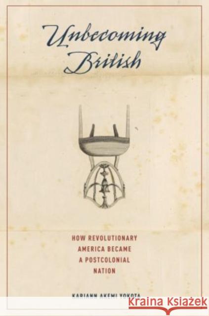 Unbecoming British: How Revolutionary America Became a Postcolonial Nation Yokota, Kariann Akemi 9780195393422 0