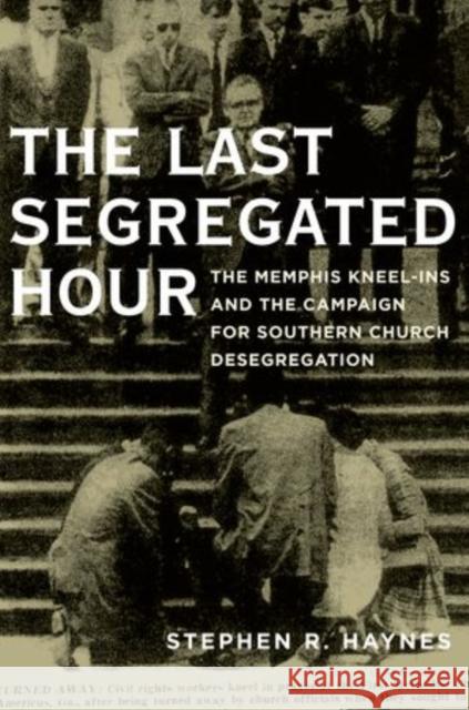 Last Segregated Hour: The Memphis Kneel-Ins and the Campaign for Southern Church Desegregation Haynes, Stephen R. 9780195395051 Oxford University Press, USA