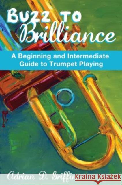 Buzz to Brilliance: A Beginning and Intermediate Guide to Trumpet Playing a Beginning and Intermediate Guide to Trumpet Playing Griffin, Adrian 9780195395983 Oxford University Press, USA