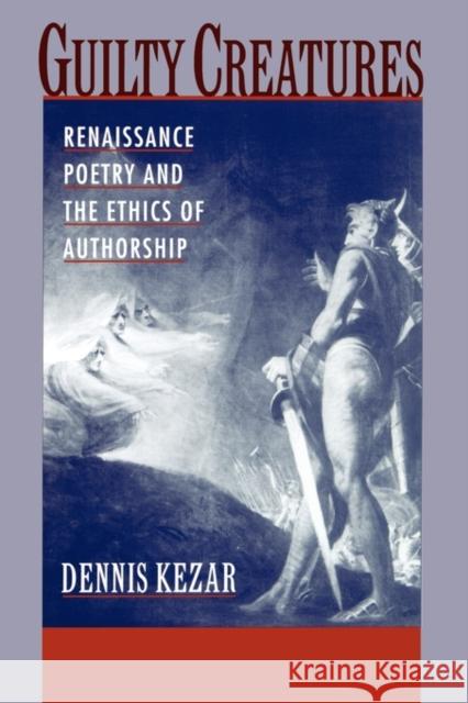 Guilty Creatures: Renaissance Poetry and the Ethics of Authorship Kezar, Dennis 9780195397949 Oxford University Press, USA