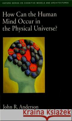 How Can the Human Mind Occur in the Physical Universe? John R. Anderson 9780195398953 Oxford University Press, USA