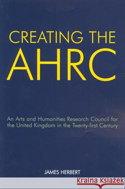 Creating the AHRC : An Arts and Humanities Research Council for the United Kingdom in the Twenty-first Century James Herbert 9780197264294 