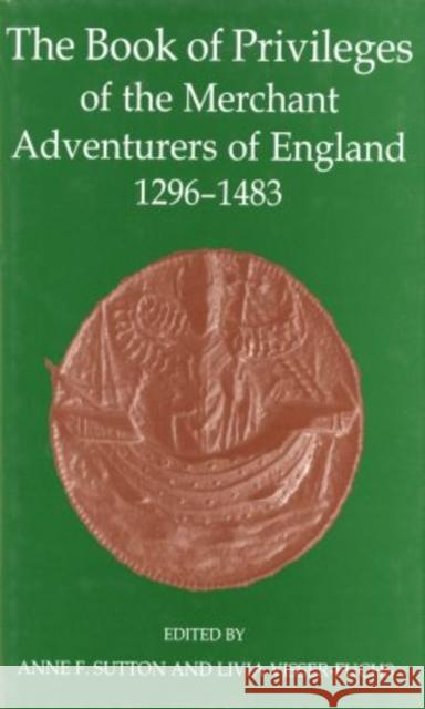 The Book of Privileges of the Merchant Adventurers of England, 1296-1483 Anne F. Sutton Livia Visser-Fuchs 9780197264409