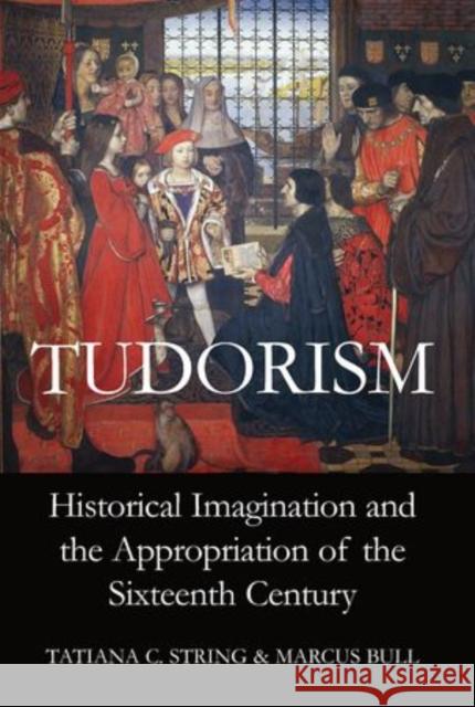 Tudorism: Historical Imagination and the Appropriation of the Sixteenth Century String, Tatiana C. 9780197264942 0