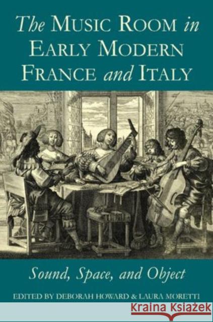 The Music Room in Early Modern France and Italy: Sound, Space, and Object Howard, Deborah 9780197265055 Oxford University Press, USA