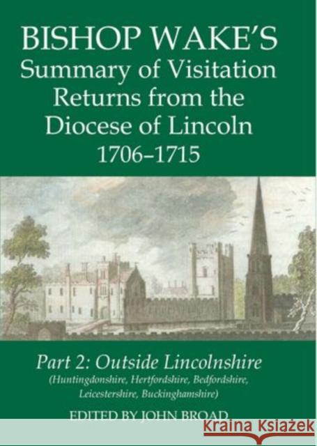 Bishop Wake's Summary of Visitation Returns from the Diocese of Lincoln 1706-15, Part 2: Huntingdonshire, Hertfordshire (Part), Bedfordshire, Leiceste Broad, John 9780197265192 Oxford University Press, USA