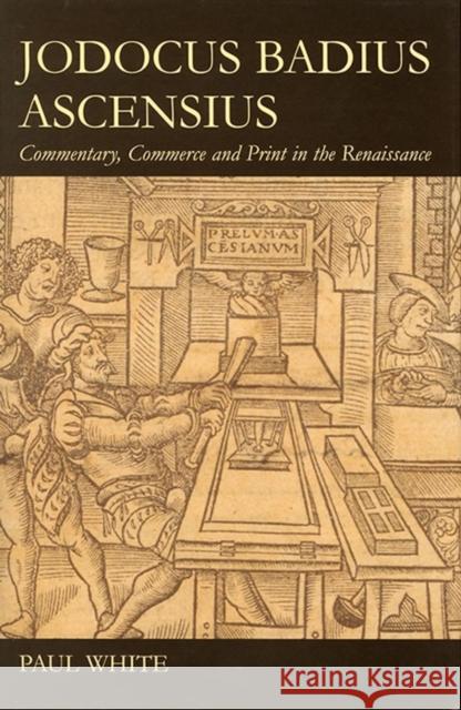 Jodocus Badius Ascensius: Commentary, Commerce and Print in the Renaissance White, Paul 9780197265543 Oxford University Press, USA