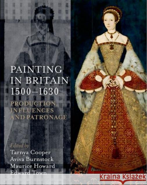 Painting in Britain, 1500-1630: Production, Influences, and Patronage Tarnya Cooper Aviva Bunstock Maurice Howard 9780197265840