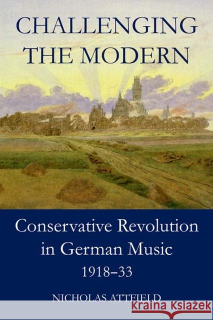 Challenging the Modern: Conservative Revolution in German Music, 1918-1933 Nicholas Attfield 9780197266137 Oxford University Press, USA