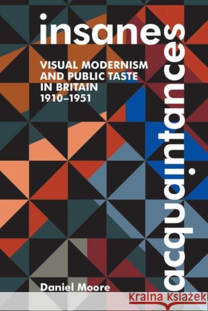 Insane Acquaintances: Visual Modernism and Public Taste in Britain, 1910-1951 Daniel Moore 9780197266755