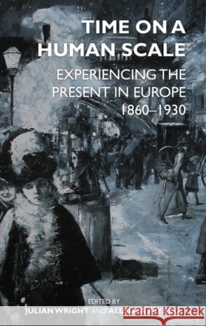 Time on a Human Scale: Experiencing the Present in Europe, 1860-1930 Julian Wright Allegra Fryxell 9780197266977 Oxford University Press, USA